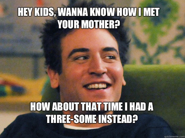 HEY KIDS, WANNA KNOW HOW I MET YOUR MOTHER? How about that time I had a three-some instead?   