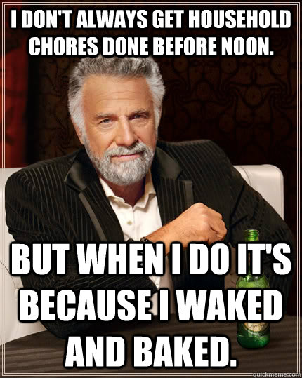 I don't always get household chores done before noon. But when I do it's because I waked and baked.  The Most Interesting Man In The World