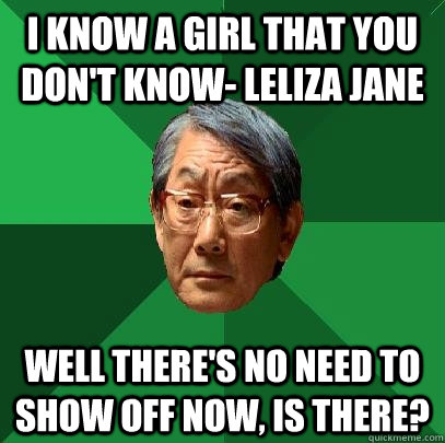 I know a girl that you don't know- leliza jane Well there's no need to show off now, is there?  High Expectations Asian Father