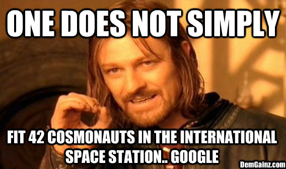 ONE DOES NOT SIMPLY  FIT 42 COSMONAUTS IN THE INTERNATIONAL SPACE STATION.. GOOGLE DemGainz.com  One Does Not Simply