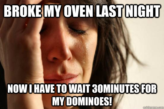 Broke my oven last night Now i have to wait 30minutes for my dominoes!  First World Problems