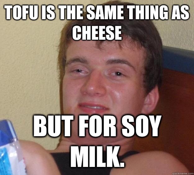 Tofu is the same thing as cheese But for soy milk.  10 Guy