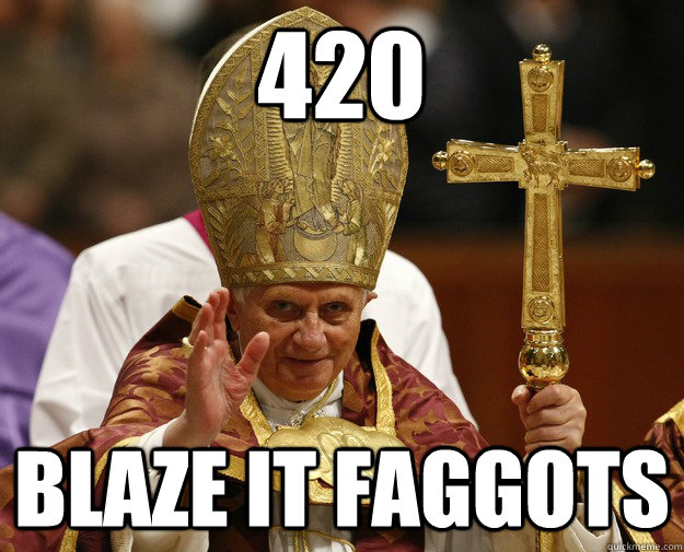 420 Blaze It Faggots Pope Logic Quickmeme