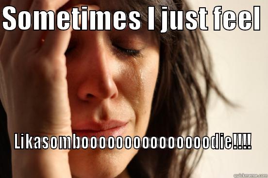 SOMETIMES I JUST FEEL  LIKASOMBOOOOOOOOOOOOOOODIE!!!! First World Problems