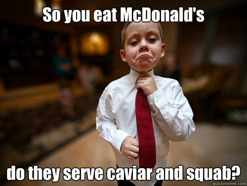 So you eat McDonald's do they serve caviar and squab? - So you eat McDonald's do they serve caviar and squab?  Misc