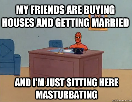 my friends are buying houses and getting married And I'm just sitting here masturbating - my friends are buying houses and getting married And I'm just sitting here masturbating  masturbating spiderman