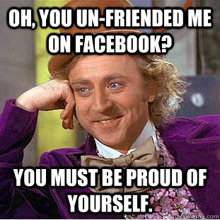 Oh, you un-friended me on facebook? You must be proud of yourself.  Creepy Wonka