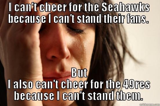 I CAN'T CHEER FOR THE SEAHAWKS BECAUSE I CAN'T STAND THEIR FANS.  BUT I ALSO CAN'T CHEER FOR THE 49RES BECAUSE I CAN'T STAND THEM.  First World Problems
