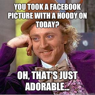 You took a facebook picture with a hoody on today? oh, that's just adorable...  Condescending Wonka