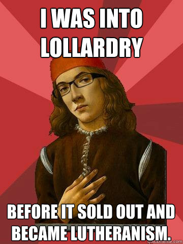 I was into Lollardry Before it sold out and became Lutheranism. - I was into Lollardry Before it sold out and became Lutheranism.  Hipster Stefano