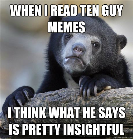 when i read ten guy memes i think what he says is pretty insightful  Confession Bear