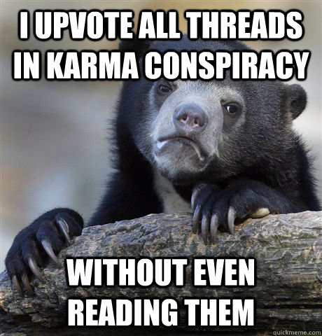 I Upvote all threads in karma conspiracy without even reading them  Confession Bear