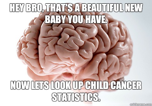 Hey Bro, that's a beautiful new baby you have. Now lets look up child cancer statistics. - Hey Bro, that's a beautiful new baby you have. Now lets look up child cancer statistics.  ScumbagBrain