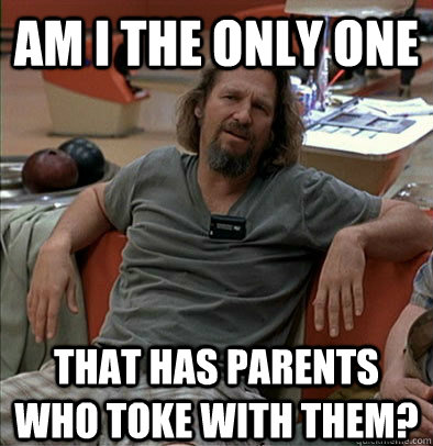 Am I the only one that has parents who toke with them?  The Dude