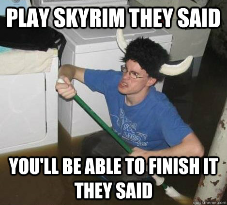 Play Skyrim they said You'll be able to finish it they said  They said