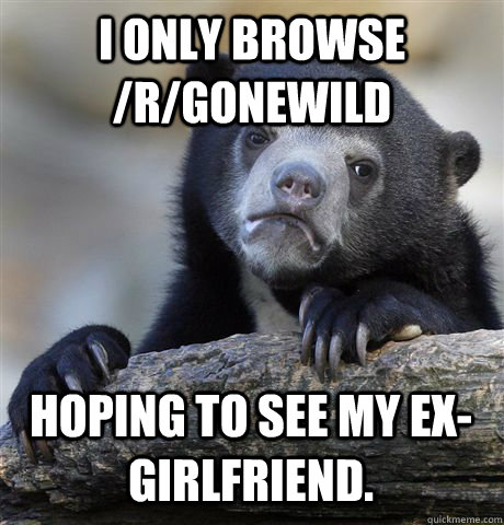 I only browse /r/gonewild hoping to see my ex-girlfriend.  Confession Bear