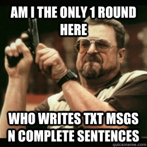 Am i the only 1 round here who writes txt msgs n complete sentences  Am I The Only One Round Here
