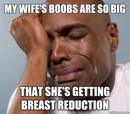 My wife's boobs are so big That she's getting breast reduction  First World Guy Problems
