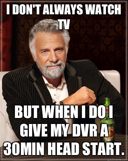 I don't always watch TV But when I do I  give my DVR a 30min head start.  The Most Interesting Man In The World
