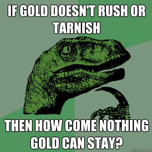 If gold doesn't rush or tarnish then how come nothing gold can stay? - If gold doesn't rush or tarnish then how come nothing gold can stay?  Philosoraptor
