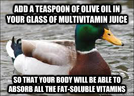 Add a teaspoon of olive oil in your glass of multivitamin juice so that your body will be able to absorb all the fat-soluble vitamins  Good Advice Duck