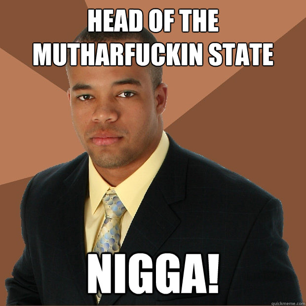 HEAD OF THE MUTHARFUCKIN STATE NIGGA! - HEAD OF THE MUTHARFUCKIN STATE NIGGA!  Successful Black Man