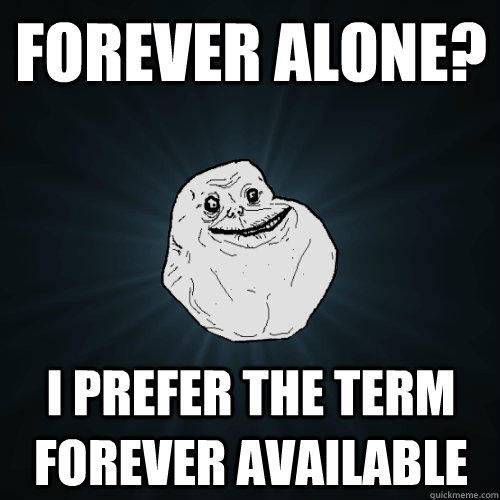 Forever Alone? I prefer the term Forever Available  Forever Alone