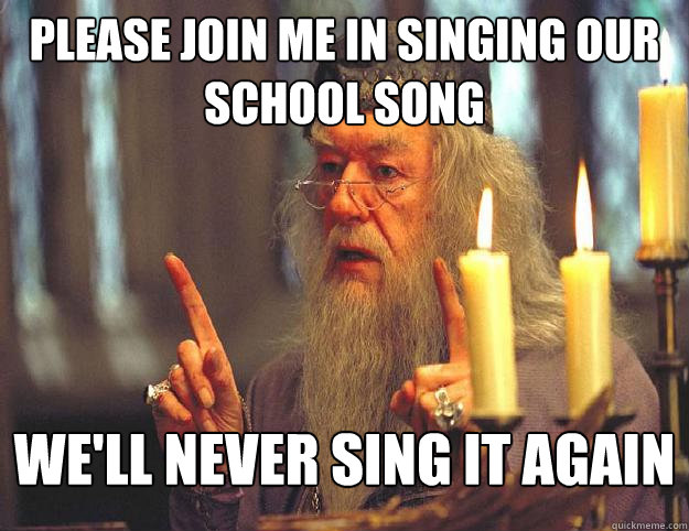 Please join me in singing our school song We'll never sing it again  Dumbledore