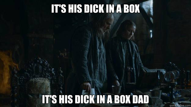It's his dick in a box It's his dick in a box dad  Dick in a box