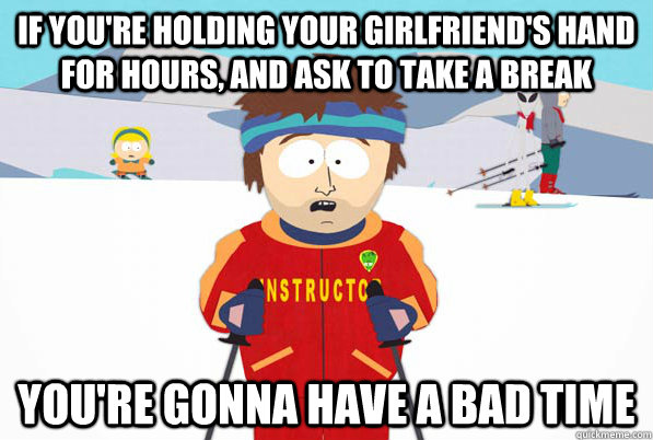 If you're holding your girlfriend's hand for hours, and ask to take a break You're gonna have a bad time  Super Cool Ski Instructor Dry