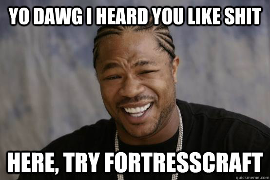 YO DAWG I HEARD YOU LIKE SHIT HERE, TRY FORTRESSCRAFT  YO DAWG