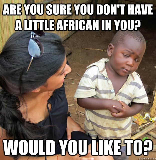Are you sure you don't have a little african in you? Would you like to?  Skeptical Third World Baby