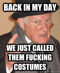 BACK IN MY DAY WE JUST CALLED THEM FUCKING COSTUMES  