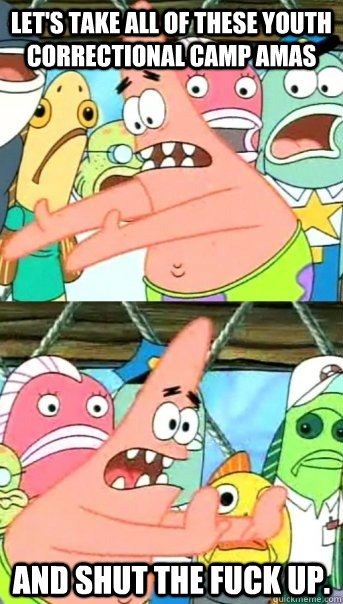 Let's take all of these youth correctional camp AMAs and shut the fuck up.  Push it somewhere else Patrick