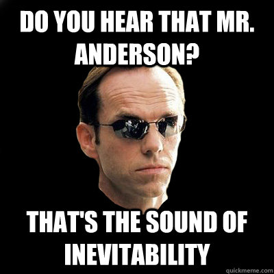 Do you hear that Mr. Anderson? That's the sound of inevitability  
