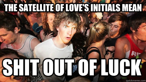 The Satellite of love's initials mean  Shit out of Luck  Sudden