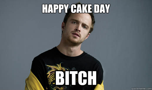 HAPPY CAKE DAY BITCH  Jesse Pinkman Loves the word Bitch