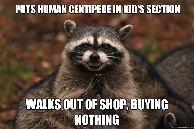 Puts Human centipede in kid's section walks out of shop, buying nothing  Evil Plotting Raccoon