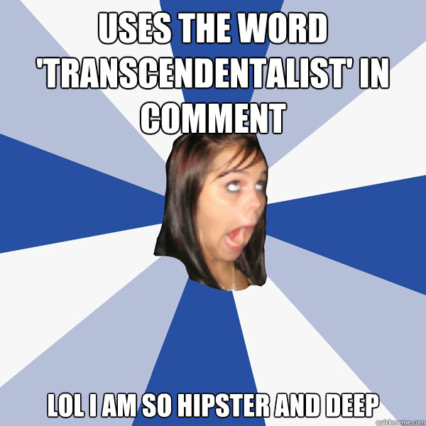 uses the word 'transcendentalist' in comment lol i am so hipster and deep   Annoying Facebook Girl