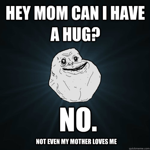 Hey mom can i have a hug? no. not even my mother loves me  Forever Alone