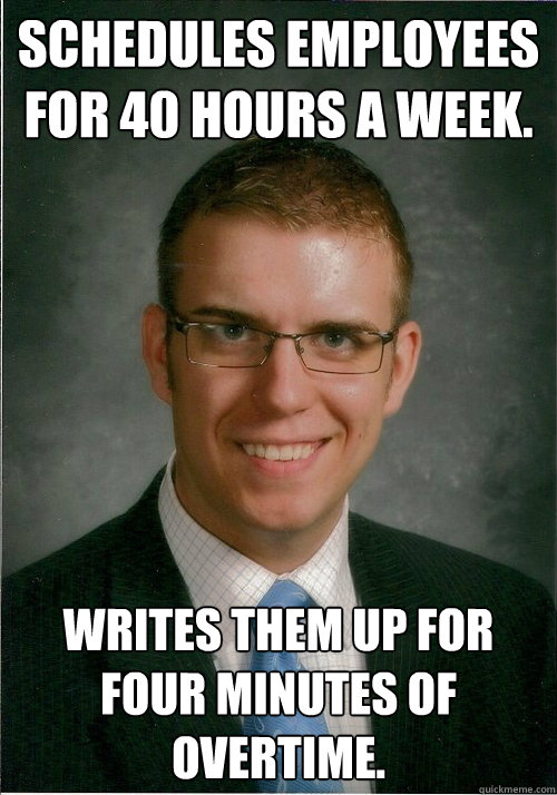 Schedules employees for 40 hours a week. Writes them up for four minutes of overtime. - Schedules employees for 40 hours a week. Writes them up for four minutes of overtime.  Dick Boss