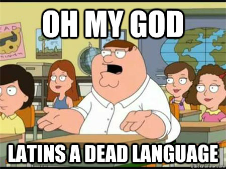 Oh my god Latins a dead language  - Oh my god Latins a dead language   Who the hell cares