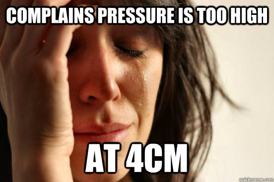 complains pressure is too high at 4cm  First World Problems