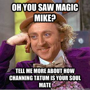 Oh you saw Magic Mike? Tell me more about how Channing Tatum is your soul mate - Oh you saw Magic Mike? Tell me more about how Channing Tatum is your soul mate  Condescending Wonka