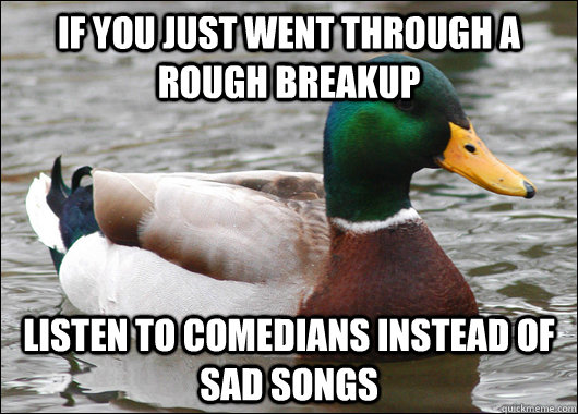 If you just went through a rough breakup Listen to comedians instead of sad songs  Actual Advice Mallard