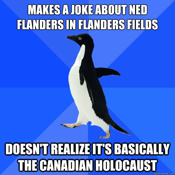 Makes a joke about ned flanders in flanders fields
 doesn't realize it's basically the Canadian holocaust   Socially Awkward Penguin