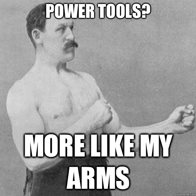 Power tools? More like my arms  overly manly man
