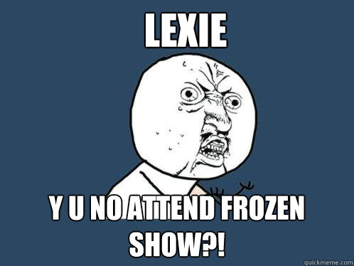 Lexie y u no attend frozen show?!  Y U No
