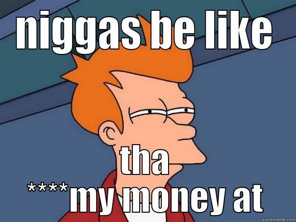 NIGGAS BE LIKE THA ****MY MONEY AT Futurama Fry