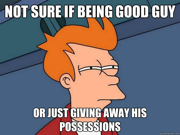 Not sure if being good guy  or just giving away his possessions  Futurama Fry